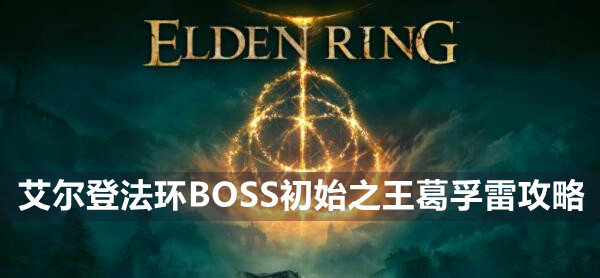 艾尔登法环BOSS初始之王葛孚雷攻略 艾尔登法环初始之王葛孚雷位置打法策略