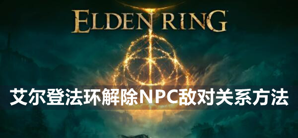 艾尔登法环怎么解除NPC敌对关系 艾尔登法环解除NPC敌对关系方法