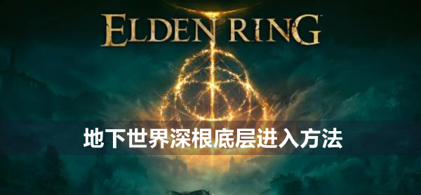 艾尔登法环地下世界深根底层怎么进 艾尔登法环地下世界深根底层进入方法