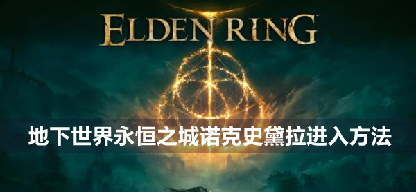 艾尔登法环地下世界永恒之城诺克史黛拉怎么进 艾尔登法环地下世界永恒之城诺克史黛拉进入方法