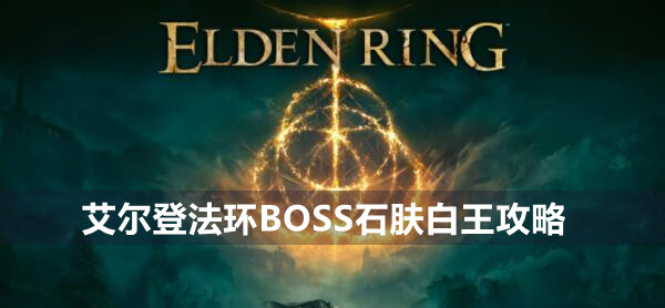 艾尔登法环BOSS石肤白王攻略 艾尔登法环石肤白王位置打法策略