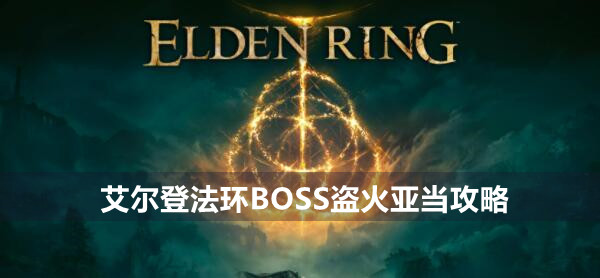 艾尔登法环BOSS盗火亚当攻略 艾尔登法环盗火亚当位置打法策略