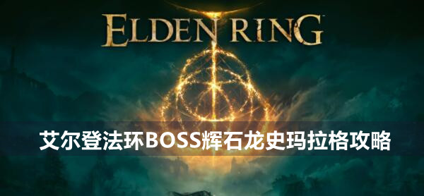艾尔登法环BOSS辉石龙史玛拉格攻略 艾尔登法环辉石龙史玛拉格位置打法策略