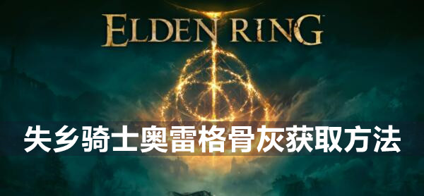 艾尔登法环失乡骑士奥雷格骨灰怎么获取 艾尔登法环失乡骑士奥雷格骨灰获取地点介绍