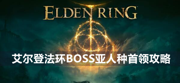 艾尔登法环BOSS亚人种首领攻略 艾尔登法环亚人种首领介绍远程近战打法策略