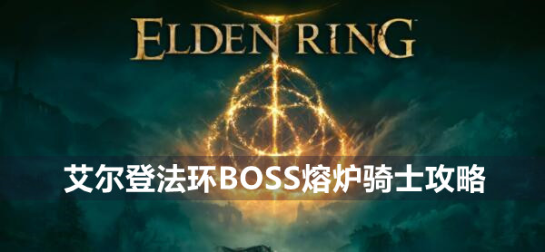 艾尔登法环BOSS熔炉骑士攻略 艾尔登法环熔炉骑士位置打法策略