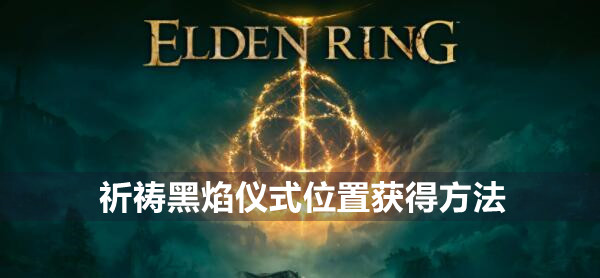 艾尔登法环黑焰仪式怎么获得 艾尔登法环祈祷黑焰仪式位置获得方法