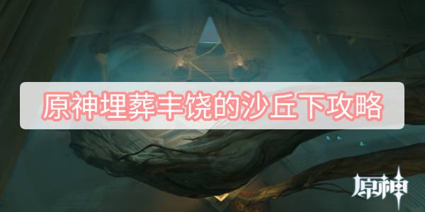 原神埋葬丰饶的沙丘下攻略 原神埋葬丰饶的沙丘下任务流程攻略