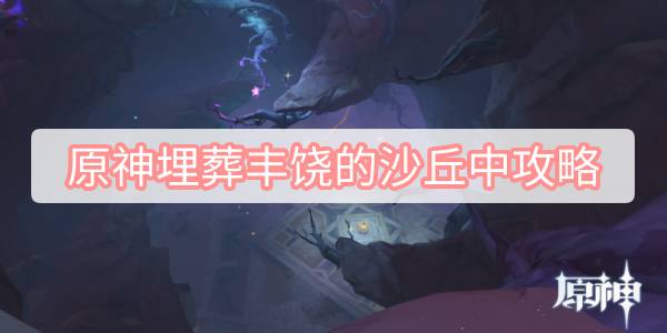 原神埋葬丰饶的沙丘中攻略 原神埋葬丰饶的沙丘中任务流程攻略