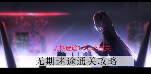 无期迷途1-5怎么过关 无期迷途1-5通关攻略