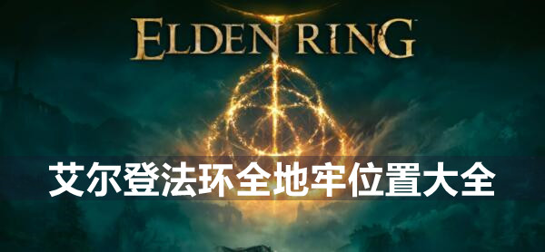 艾尔登法环地牢在哪 艾尔登法环全地牢位置大全