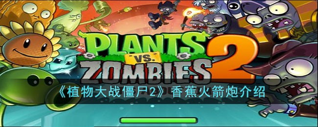 植物大战僵尸2香蕉火箭炮怎么样 植物大战僵尸2香蕉火箭炮介绍