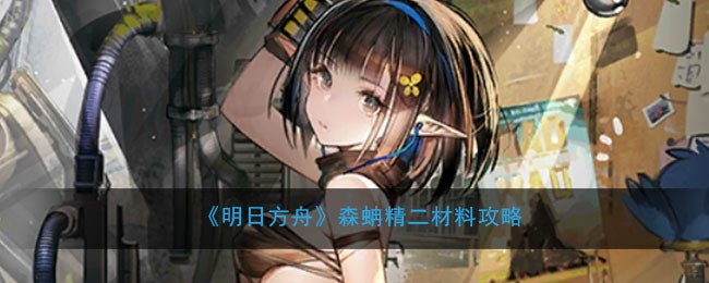 明日方舟森蚺精二材料是什么 明日方舟森蚺精二材料攻略