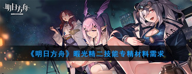 明日方舟暇光精二技能专精材料是什么 明日方舟暇光精二技能专精材料需求