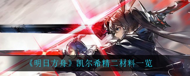 明日方舟凯尔希精二材料是什么 明日方舟凯尔希精二材料一览
