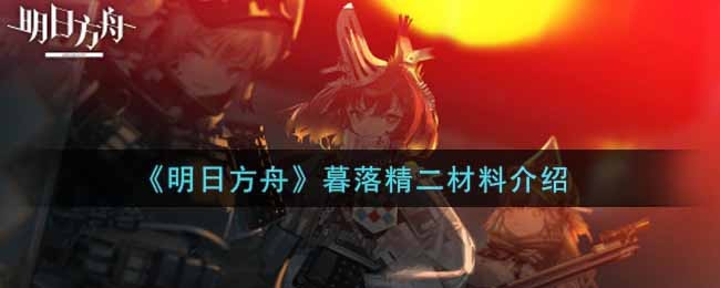 明日方舟暮落精二材料是什么 明日方舟暮落精二材料介绍