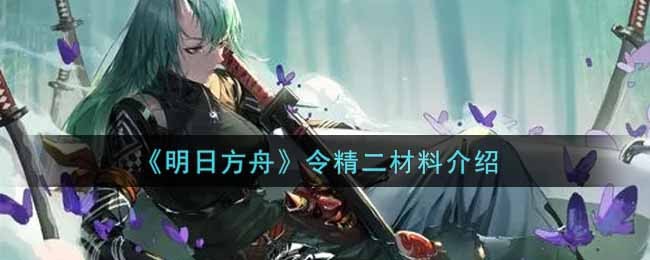 明日方舟令精二材料是什么 明日方舟令精二材料一览