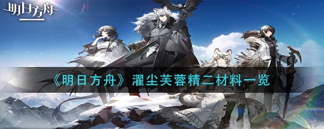 明日方舟濯尘芙蓉精二材料是什么 明日方舟濯尘芙蓉精二材料一览