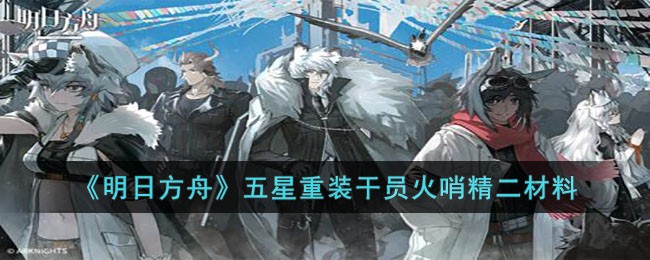 明日方舟五星重装干员火哨精二材料有什么 明日方舟五星重装干员火哨精二材料