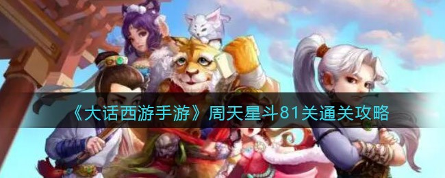 大话西游手游周天星斗81关怎么通关 大话西游手游周天星斗81关通关攻略