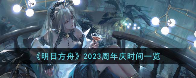 明日方舟2023周年庆是什么时间 明日方舟2023周年庆时间一览